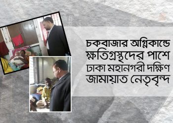 অগ্নিকান্ডে ক্ষতিগ্রস্থদের পাশে ঢাকা মহানগরী দক্ষিণ জামায়াত নেতৃবৃন্দ