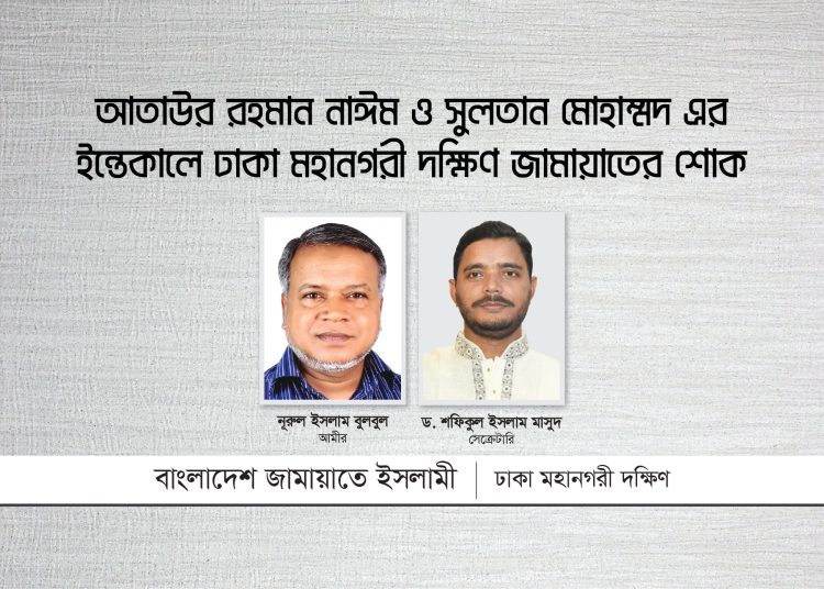 আতাউর রহমান নাঈম ও সুলতান মোহাম্মদ এর ইন্তেকালে ঢাকা মহানগরী দক্ষিণ জামায়াতের শোক