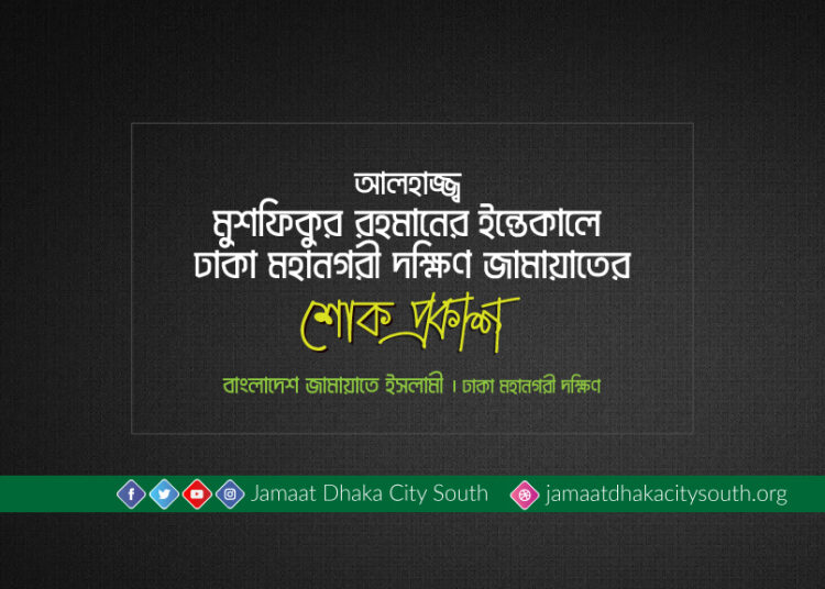 আলহাজ্জ্ব মুশফিকুর রহমানের ইন্তেকালে ঢাকা মহানগরী দক্ষিণ জামায়াতের শোক
